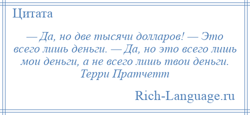 
    — Да, но две тысячи долларов! — Это всего лишь деньги. — Да, но это всего лишь мои деньги, а не всего лишь твои деньги. Терри Пратчетт