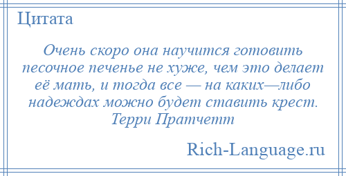 
    Очень скоро она научится готовить песочное печенье не хуже, чем это делает её мать, и тогда все — на каких—либо надеждах можно будет ставить крест. Терри Пратчетт