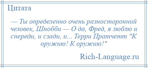 
    — Ты определенно очень разносторонний человек, Шнобби — О да, Фред, я люблю и спереди, и сзади, и... Терри Пратчетт К оружию! К оружию! 