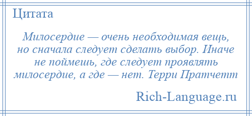 
    Милосердие — очень необходимая вещь, но сначала следует сделать выбор. Иначе не поймешь, где следует проявлять милосердие, а где — нет. Терри Пратчетт