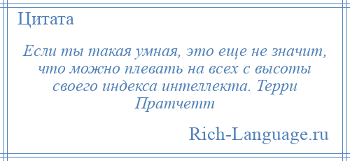 
    Если ты такая умная, это еще не значит, что можно плевать на всех с высоты своего индекса интеллекта. Терри Пратчетт