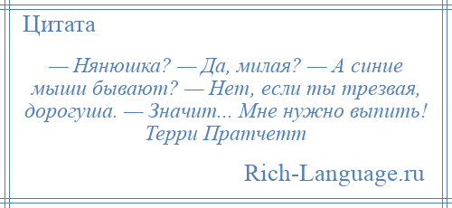 
    — Нянюшка? — Да, милая? — А синие мыши бывают? — Нет, если ты трезвая, дорогуша. — Значит... Мне нужно выпить! Терри Пратчетт