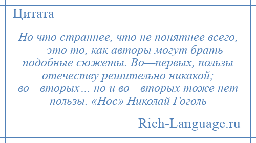 
    Но что страннее, что не понятнее всего, — это то, как авторы могут брать подобные сюжеты. Во—первых, пользы отечеству решительно никакой; во—вторых… но и во—вторых тоже нет пользы. «Нос» Николай Гоголь