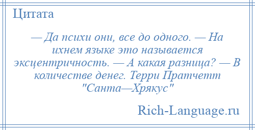 
    — Да психи они, все до одного. — На ихнем языке это называется эксцентричность. — А какая разница? — В количестве денег. Терри Пратчетт Санта—Хрякус 