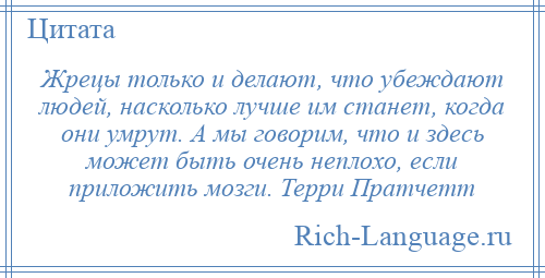 
    Жрецы только и делают, что убеждают людей, насколько лучше им станет, когда они умрут. А мы говорим, что и здесь может быть очень неплохо, если приложить мозги. Терри Пратчетт