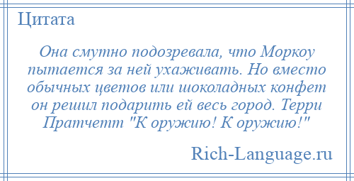 
    Она смутно подозревала, что Моркоу пытается за ней ухаживать. Но вместо обычных цветов или шоколадных конфет он решил подарить ей весь город. Терри Пратчетт К оружию! К оружию! 
