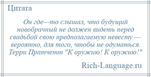 
    Он где—то слышал, что будущий новобрачный не должен видеть перед свадьбой свою предполагаемую невесту — вероятно, для того, чтобы не одуматься. Терри Пратчетт К оружию! К оружию! 