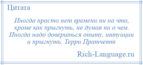 
    Иногда просто нет времени ни на что, кроме как прыгнуть, не думая ни о чем. Иногда надо довериться опыту, интуиции и прыгнуть. Терри Пратчетт