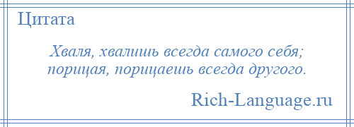 
    Хваля, хвалишь всегда самого себя; порицая, порицаешь всегда другого.