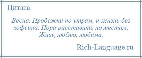 
    Весна. Пробежки по утрам, и жизнь без кофеина. Пора расставить по местам: Живу, люблю, любима.