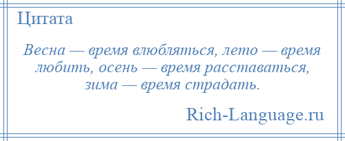 
    Весна — время влюбляться, лето — время любить, осень — время расставаться, зима — время страдать.