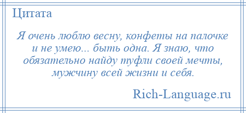 
    Я очень люблю весну, конфеты на палочке и не умею... быть одна. Я знаю, что обязательно найду туфли своей мечты, мужчину всей жизни и себя.