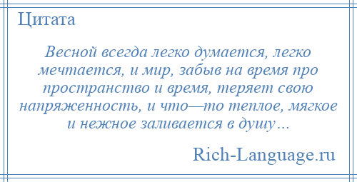 
    Весной всегда легко думается, легко мечтается, и мир, забыв на время про пространство и время, теряет свою напряженность, и что—то теплое, мягкое и нежное заливается в душу…