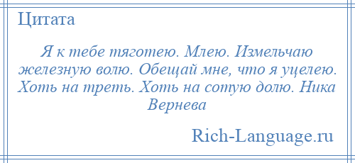 
    Я к тебе тяготею. Млею. Измельчаю железную волю. Обещай мне, что я уцелею. Хоть на треть. Хоть на сотую долю. Ника Вернева