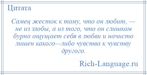 
    Самец жесток к тому, что он любит, — не из злобы, а из того, что он слишком бурно ощущает себя в любви и начисто лишен какого—либо чувства к чувству другого.