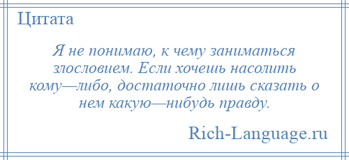 
    Я не понимаю, к чему заниматься злословием. Если хочешь насолить кому—либо, достаточно лишь сказать о нем какую—нибудь правду.