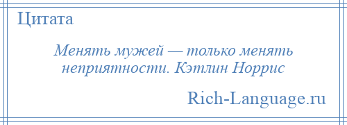 
    Менять мужей — только менять неприятности. Кэтлин Норрис