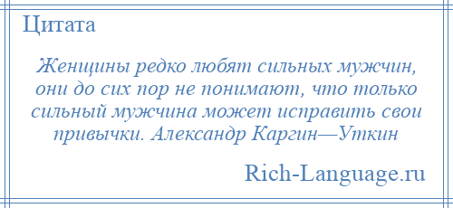 
    Женщины редко любят сильных мужчин, они до сих пор не понимают, что только сильный мужчина может исправить свои привычки. Александр Каргин—Уткин