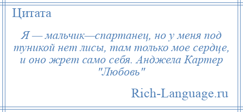 
    Я — мальчик—спартанец, но у меня под туникой нет лисы, там только мое сердце, и оно жрет само себя. Анджела Картер Любовь 