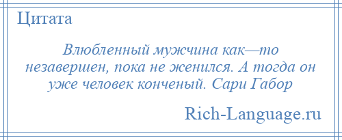 
    Влюбленный мужчина как—то незавершен, пока не женился. А тогда он уже человек конченый. Сари Габор