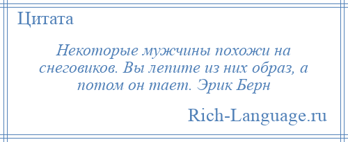 
    Некоторые мужчины похожи на снеговиков. Вы лепите из них образ, а потом он тает. Эрик Берн