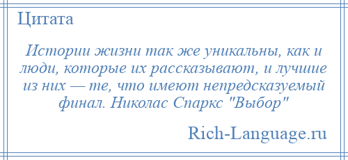 
    Истории жизни так же уникальны, как и люди, которые их рассказывают, и лучшие из них — те, что имеют непредсказуемый финал. Николас Спаркс Выбор 