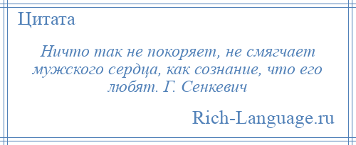 
    Ничто так не покоряет, не смягчает мужского сердца, как сознание, что его любят. Г. Сенкевич