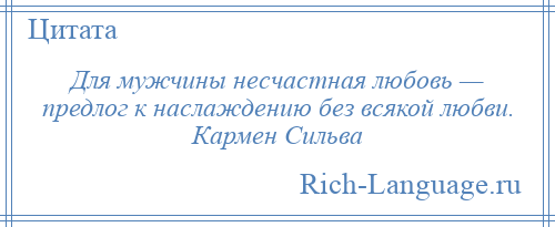 
    Для мужчины несчастная любовь — предлог к наслаждению без всякой любви. Кармен Сильва