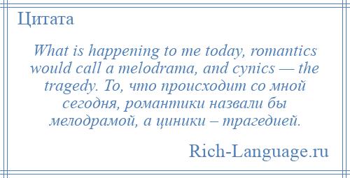 
    What is happening to me today, romantics would call a melodrama, and cynics — the tragedy. То, что происходит со мной сегодня, романтики назвали бы мелодрамой, а циники – трагедией.