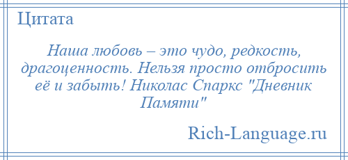 
    Наша любовь – это чудо, редкость, драгоценность. Нельзя просто отбросить её и забыть! Николас Спаркс Дневник Памяти 