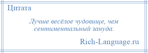 
    Лучше весёлое чудовище, чем сентиментальный зануда.