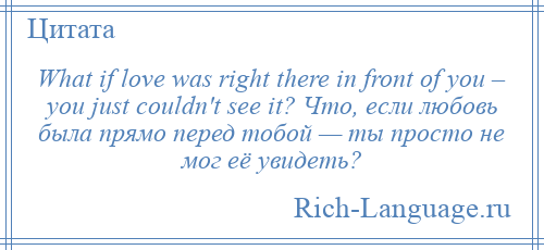 
    What if love was right there in front of you – you just couldn't see it? Что, если любовь была прямо перед тобой — ты просто не мог её увидеть?