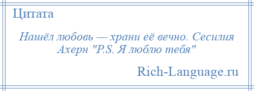 
    Нашёл любовь — храни её вечно. Сесилия Ахерн P.S. Я люблю тебя 