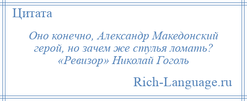 
    Оно конечно, Александр Македонский герой, но зачем же стулья ломать? «Ревизор» Николай Гоголь