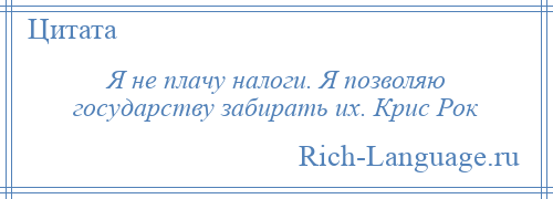 
    Я не плачу налоги. Я позволяю государству забирать их. Крис Рок