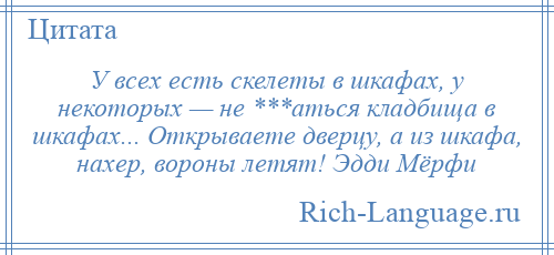 
    У всех есть скелеты в шкафах, у некоторых — не ***аться кладбища в шкафах... Открываете дверцу, а из шкафа, нахер, вороны летят! Эдди Мёрфи