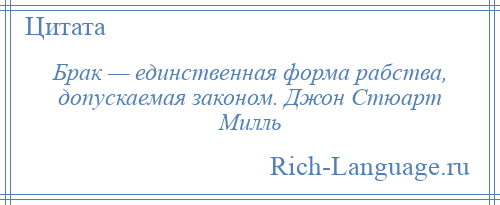 
    Брак — единственная форма рабства, допускаемая законом. Джон Стюарт Милль