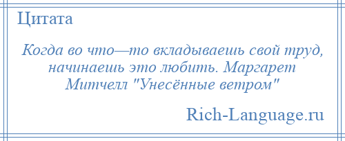 
    Когда во что—то вкладываешь свой труд, начинаешь это любить. Маргарет Митчелл Унесённые ветром 