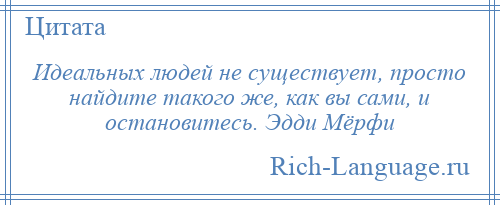 
    Идеальных людей не существует, просто найдите такого же, как вы сами, и остановитесь. Эдди Мёрфи