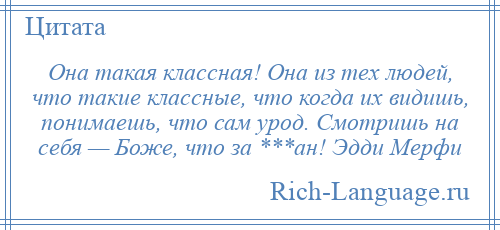 
    Она такая классная! Она из тех людей, что такие классные, что когда их видишь, понимаешь, что сам урод. Смотришь на себя — Боже, что за ***ан! Эдди Мерфи