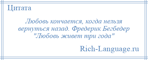 
    Любовь кончается, когда нельзя вернуться назад. Фредерик Бегбедер Любовь живет три года 