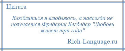 
    Влюбляться я влюбляюсь, а навсегда не получается.Фредерик Бегбедер Любовь живет три года 