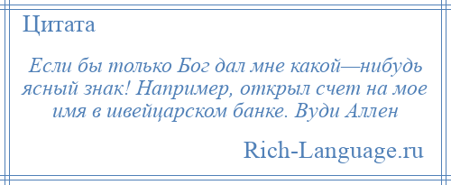 
    Если бы только Бог дал мне какой—нибудь ясный знак! Например, открыл счет на мое имя в швейцарском банке. Вуди Аллен