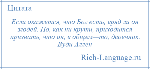 
    Если окажется, что Бог есть, вряд ли он злодей. Но, как ни крути, приходится признать, что он, в общем—то, двоечник. Вуди Аллен