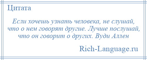 
    Если хочешь узнать человека, не слушай, что о нем говорят другие. Лучше послушай, что он говорит о других. Вуди Аллен