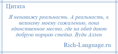 
    Я ненавижу реальность. А реальность, к великому моему сожалению, пока единственное место, где на обед дают добрую порцию стейка. Вуди Аллен