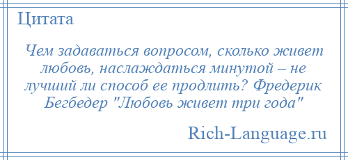 
    Чем задаваться вопросом, сколько живет любовь, наслаждаться минутой – не лучший ли способ ее продлить? Фредерик Бегбедер Любовь живет три года 