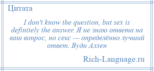 
    I don't know the question, but sex is definitely the answer. Я не знаю ответа на ваш вопрос, но секс — определённо лучший ответ. Вуди Аллен