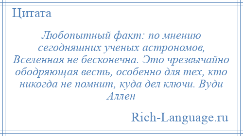 
    Любопытный факт: по мнению сегодняшних ученых астрономов, Вселенная не бесконечна. Это чрезвычайно ободряющая весть, особенно для тех, кто никогда не помнит, куда дел ключи. Вуди Аллен