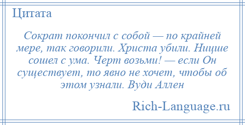 
    Сократ покончил с собой — по крайней мере, так говорили. Христа убили. Ницше сошел с ума. Черт возьми! — если Он существует, то явно не хочет, чтобы об этом узнали. Вуди Аллен